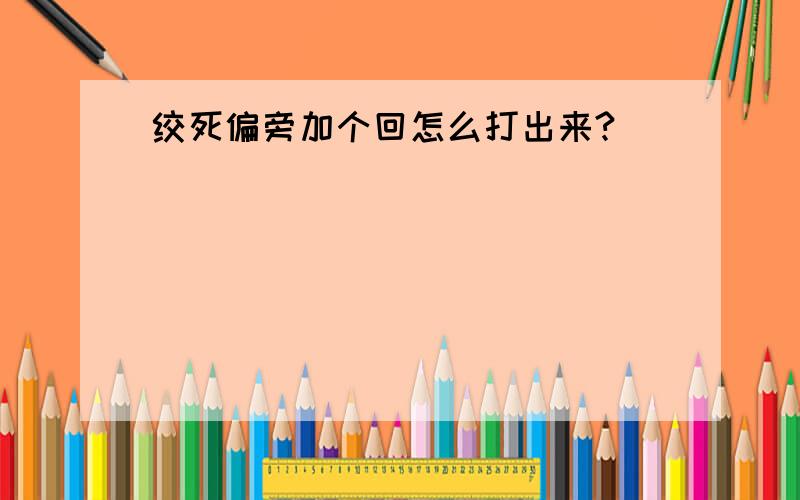 绞死偏旁加个回怎么打出来?