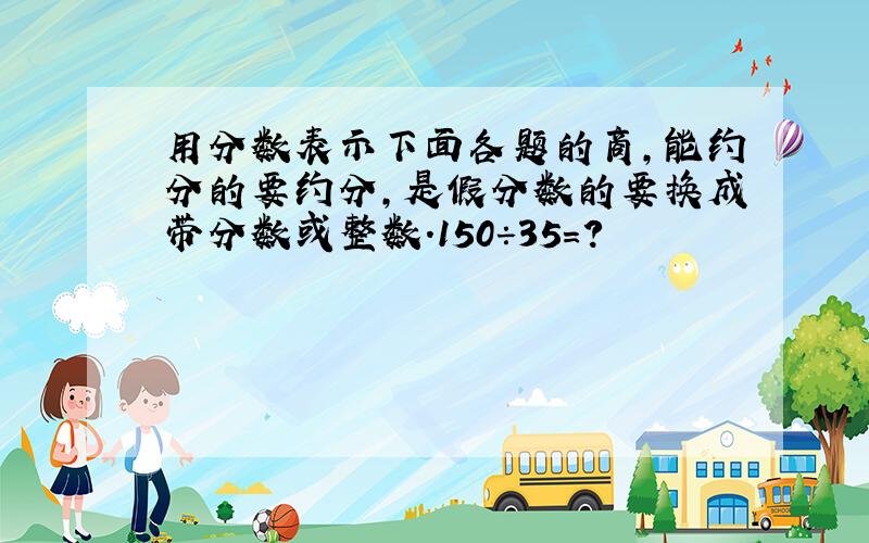 用分数表示下面各题的商,能约分的要约分,是假分数的要换成带分数或整数.150÷35＝?