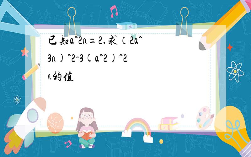 已知a^2n=2,求（2a^3n)^2-3(a^2)^2n的值