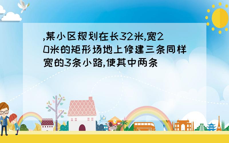 ,某小区规划在长32米,宽20米的矩形场地上修建三条同样宽的3条小路,使其中两条