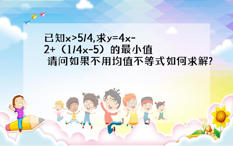 已知x>5/4,求y=4x-2+（1/4x-5）的最小值 请问如果不用均值不等式如何求解?