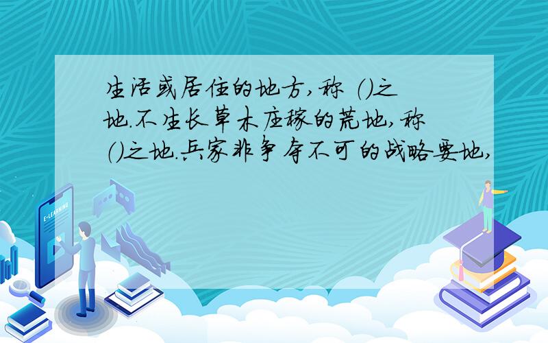 生活或居住的地方,称 （）之地.不生长草木庄稼的荒地,称（）之地.兵家非争夺不可的战略要地,