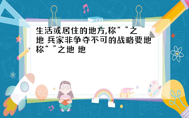 生活或居住的地方,称“ ”之地 兵家非争夺不可的战略要地称“ ”之地 地