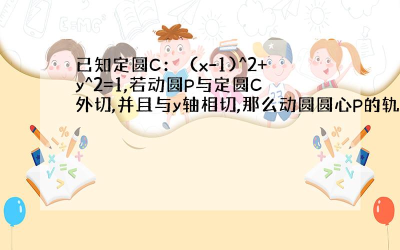 已知定圆C：（x-1)^2+y^2=1,若动圆P与定圆C外切,并且与y轴相切,那么动圆圆心P的轨迹方程是______