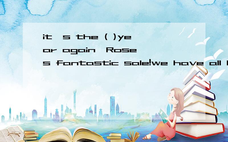 it's the ( )year again,Rose's fantastic sale!we have all kin