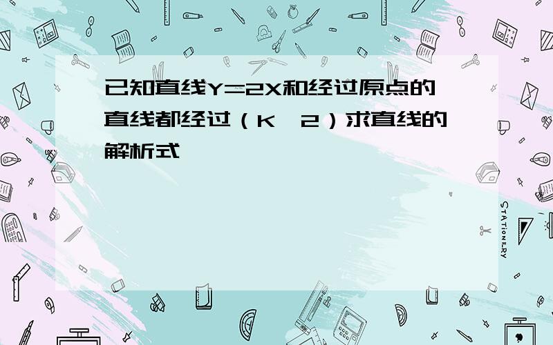 已知直线Y=2X和经过原点的直线都经过（K,2）求直线的解析式