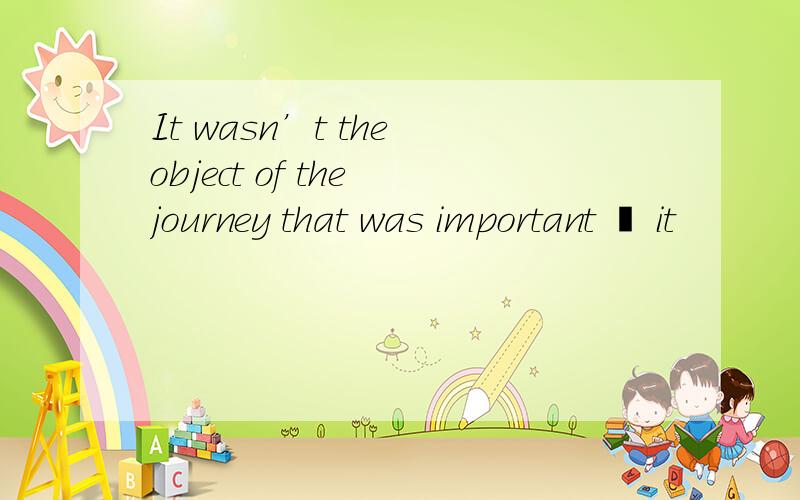 It wasn’t the object of the journey that was important – it