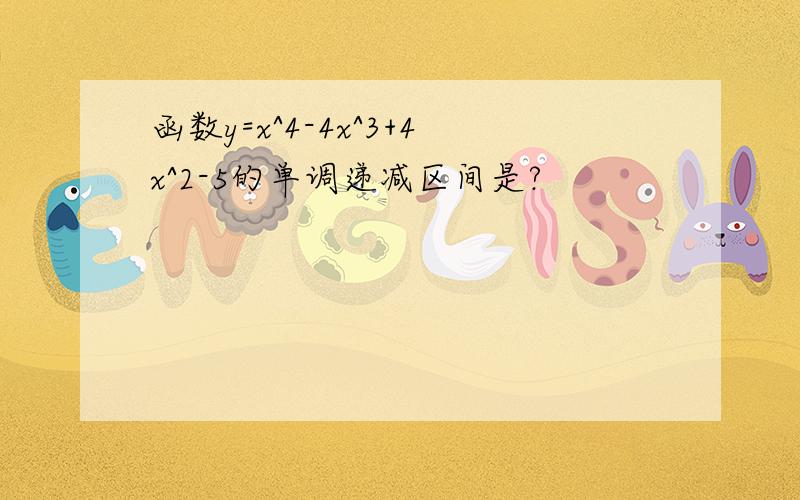 函数y=x^4-4x^3+4x^2-5的单调递减区间是?