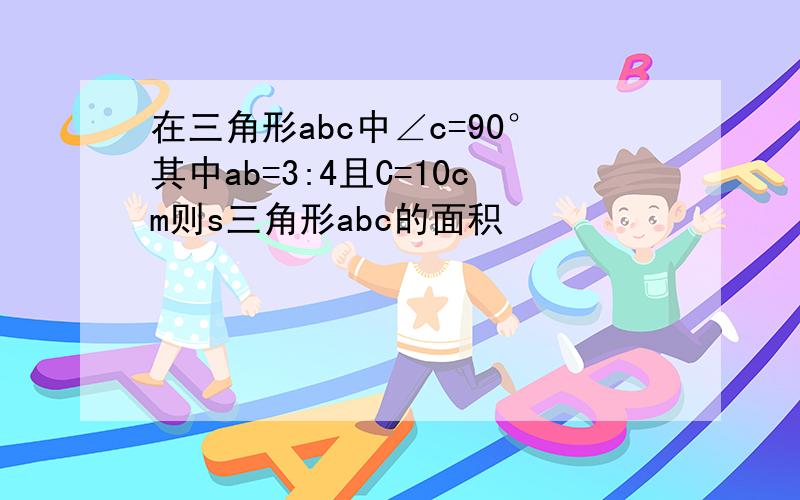 在三角形abc中∠c=90°其中ab=3:4且C=10cm则s三角形abc的面积