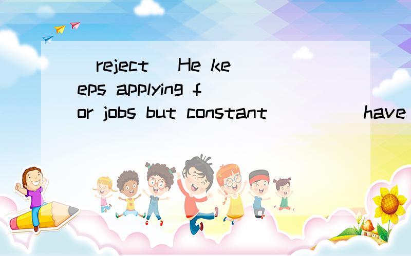 (reject) He keeps applying for jobs but constant ＿＿＿＿ have d