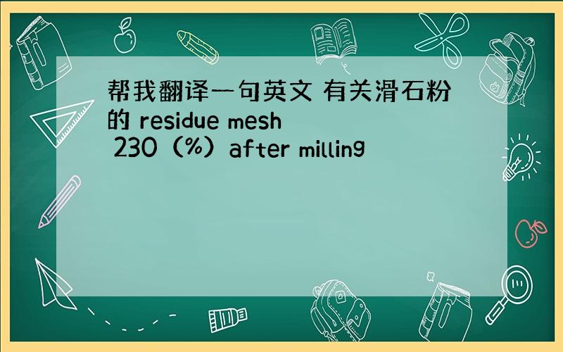 帮我翻译一句英文 有关滑石粉的 residue mesh 230（%）after milling