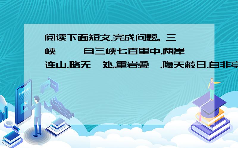 阅读下面短文，完成问题。 三峡 　　自三峡七百里中，两岸连山，略无阙处。重岩叠嶂，隐天蔽日，自非亭午夜分，不见曦月。