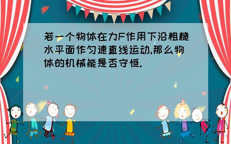 若一个物体在力F作用下沿粗糙水平面作匀速直线运动,那么物体的机械能是否守恒.