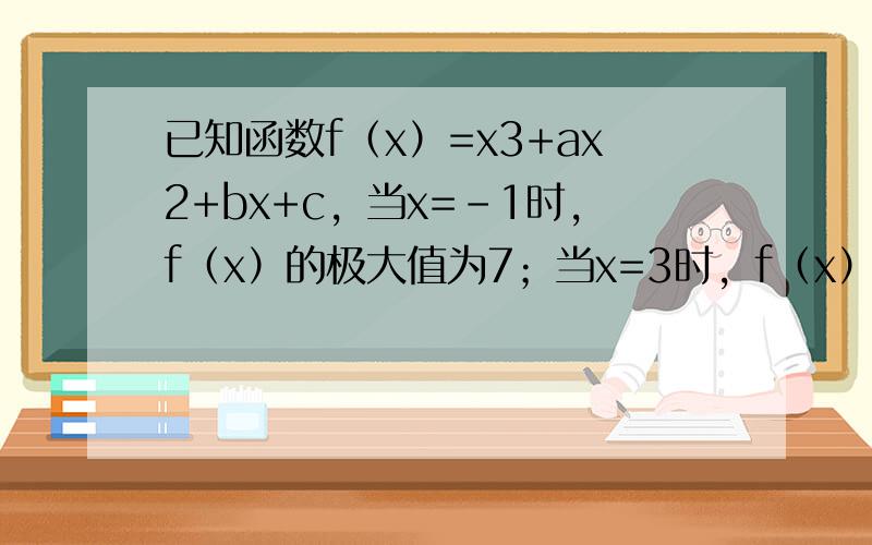 已知函数f（x）=x3+ax2+bx+c，当x=-1时，f（x）的极大值为7；当x=3时，f（x）有极小值．求：