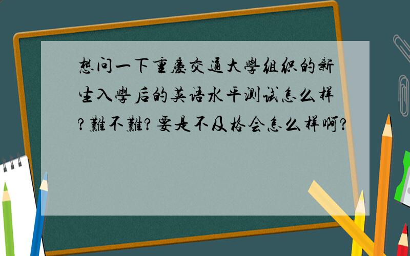 想问一下重庆交通大学组织的新生入学后的英语水平测试怎么样?难不难?要是不及格会怎么样啊?