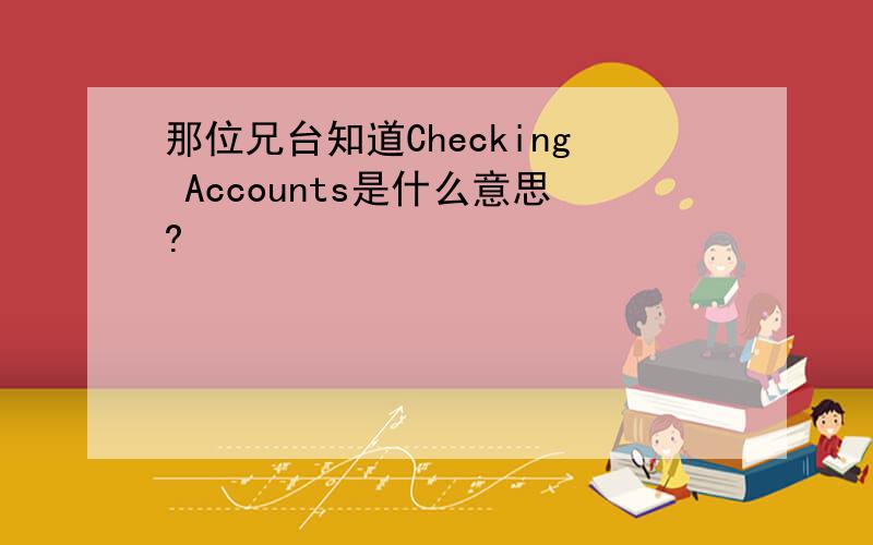 那位兄台知道Checking Accounts是什么意思?