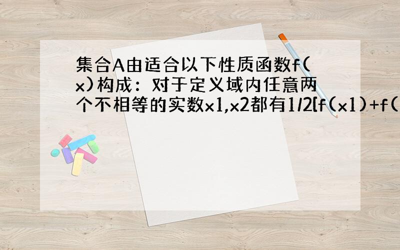 集合A由适合以下性质函数f(x)构成：对于定义域内任意两个不相等的实数x1,x2都有1/2[f(x1)+f(x2)]>f