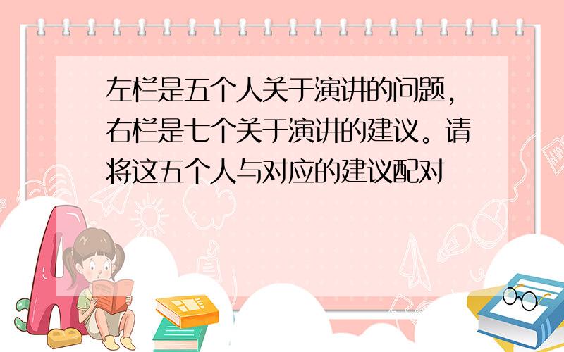 左栏是五个人关于演讲的问题，右栏是七个关于演讲的建议。请将这五个人与对应的建议配对