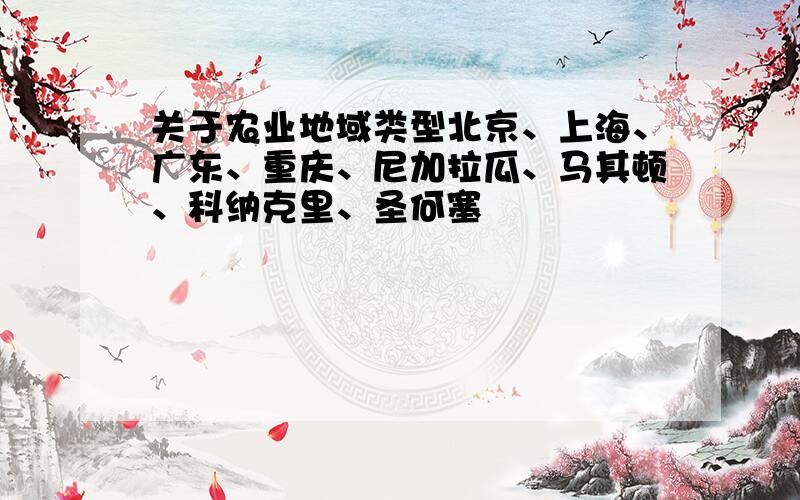 关于农业地域类型北京、上海、广东、重庆、尼加拉瓜、马其顿、科纳克里、圣何塞