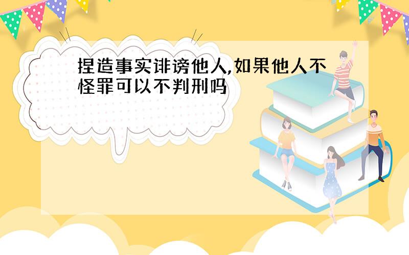 捏造事实诽谤他人,如果他人不怪罪可以不判刑吗