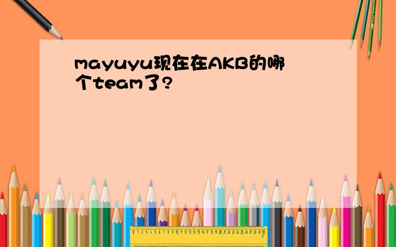 mayuyu现在在AKB的哪个team了?