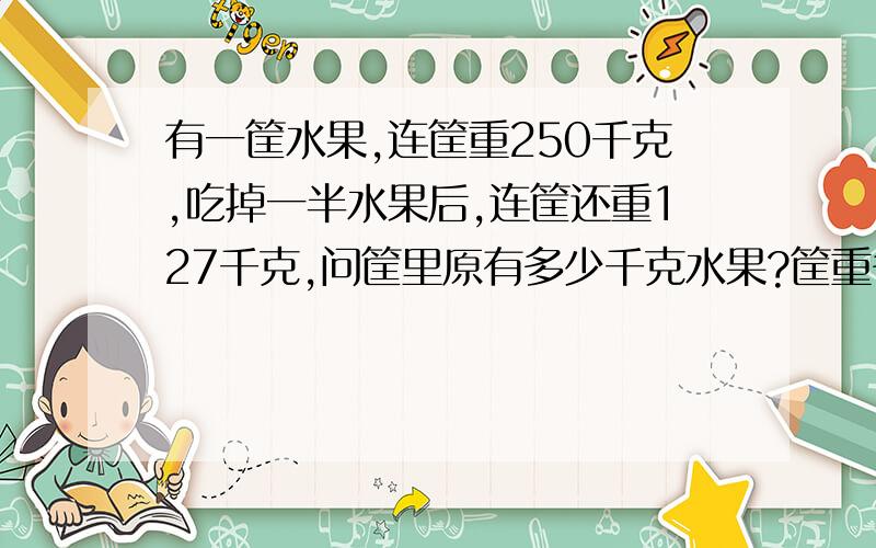 有一筐水果,连筐重250千克,吃掉一半水果后,连筐还重127千克,问筐里原有多少千克水果?筐重多少千克?