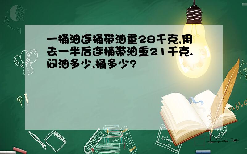 一桶油连桶带油重28千克,用去一半后连桶带油重21千克.问油多少,桶多少?