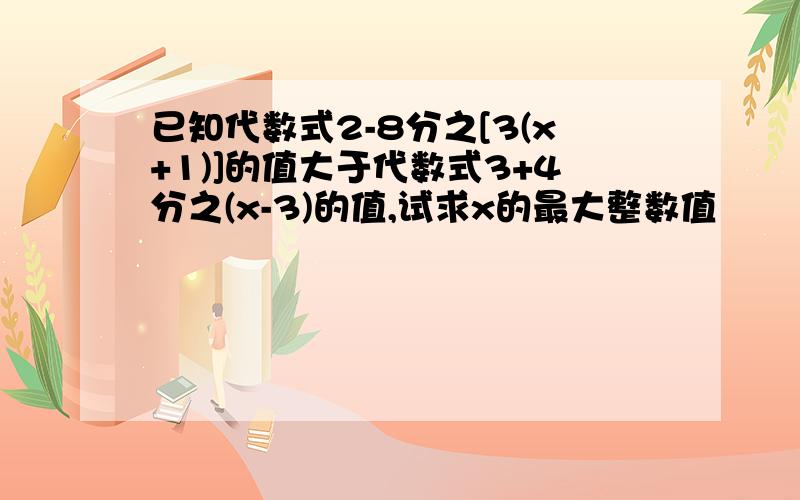 已知代数式2-8分之[3(x+1)]的值大于代数式3+4分之(x-3)的值,试求x的最大整数值