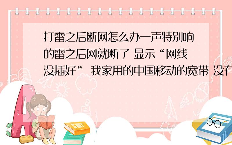 打雷之后断网怎么办一声特别响的雷之后网就断了 显示“网线没插好” 我家用的中国移动的宽带 没有猫 就一根网线