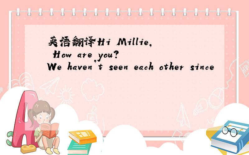 英语翻译Hi Millie, How are you? We haven’t seen each other since