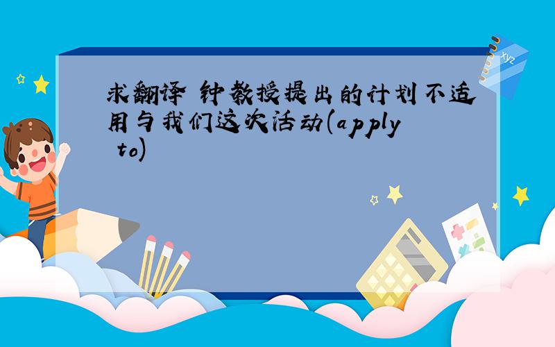 求翻译 钟教授提出的计划不适用与我们这次活动(apply to)