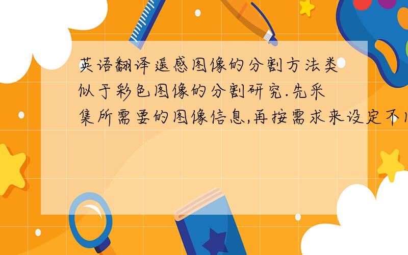 英语翻译遥感图像的分割方法类似于彩色图像的分割研究.先采集所需要的图像信息,再按需求来设定不同的分割方法来分割图像,最终