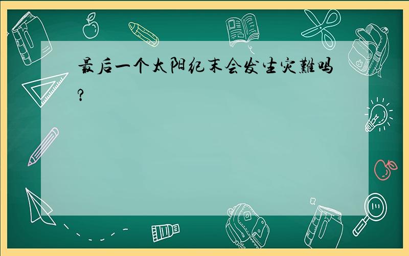 最后一个太阳纪末会发生灾难吗?