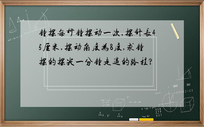 钟摆每秒钟摆动一次,摆针长45厘米,摆动角度为8度,求钟摆的摆尖一分钟走过的路程?