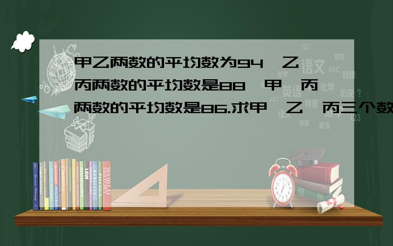 甲乙两数的平均数为94,乙、丙两数的平均数是88、甲、丙两数的平均数是86.求甲、乙、丙三个数个是多少?