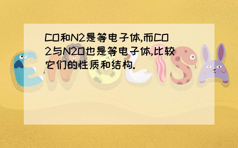 CO和N2是等电子体,而CO2与N2O也是等电子体,比较它们的性质和结构.