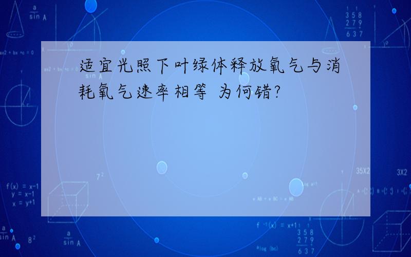 适宜光照下叶绿体释放氧气与消耗氧气速率相等 为何错?