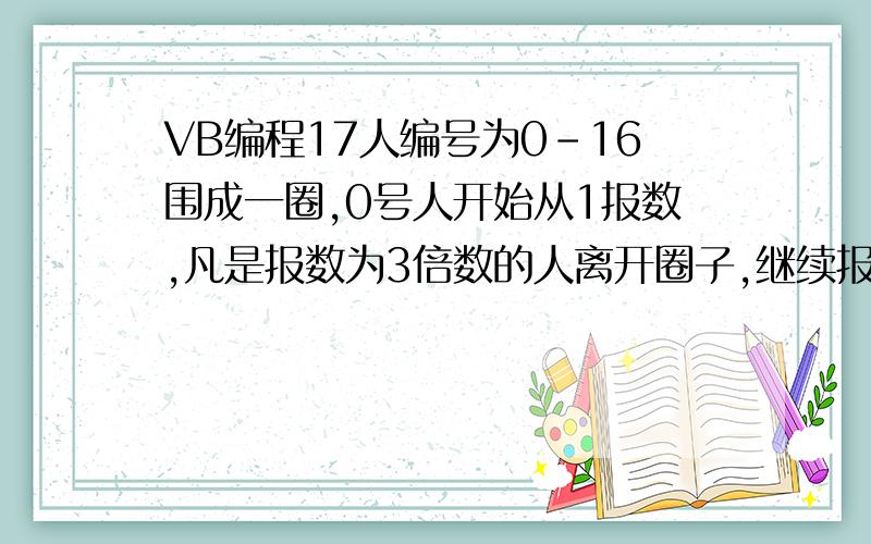 VB编程17人编号为0-16围成一圈,0号人开始从1报数,凡是报数为3倍数的人离开圈子,继续报数,直到剩下1人,求此人编