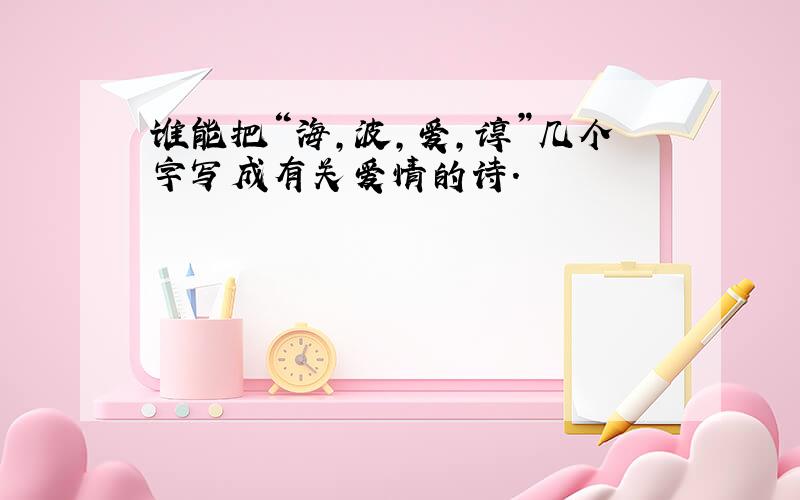 谁能把“海,波,爱,谆”几个字写成有关爱情的诗.