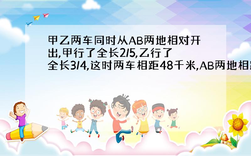 甲乙两车同时从AB两地相对开出,甲行了全长2/5,乙行了全长3/4,这时两车相距48千米,AB两地相距多少千米