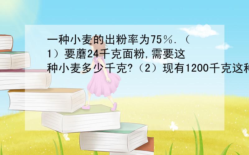 一种小麦的出粉率为75％.（1）要蘑24千克面粉,需要这种小麦多少千克?（2）现有1200千克这种小麦,可磨面粉多少千克