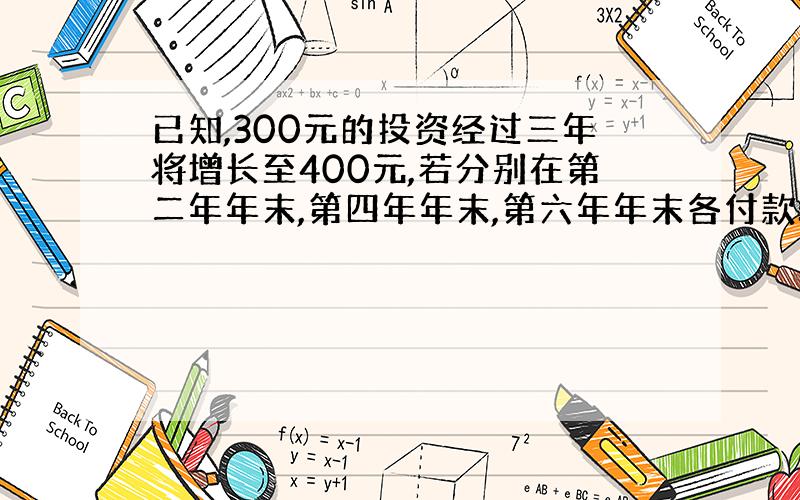 已知,300元的投资经过三年将增长至400元,若分别在第二年年末,第四年年末,第六年年末各付款500元,求其现值之和