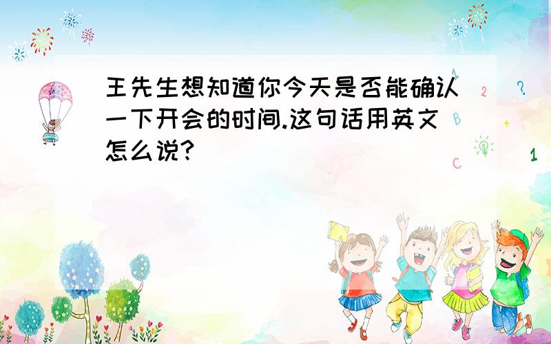 王先生想知道你今天是否能确认一下开会的时间.这句话用英文怎么说?