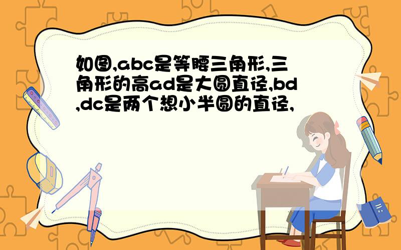 如图,abc是等腰三角形,三角形的高ad是大圆直径,bd,dc是两个想小半圆的直径,