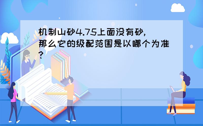 机制山砂4.75上面没有砂,那么它的级配范围是以哪个为准?