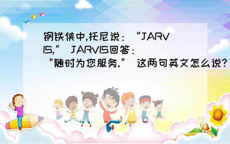 钢铁侠中,托尼说：“JARVIS,” JARVIS回答：“随时为您服务.” 这两句英文怎么说?