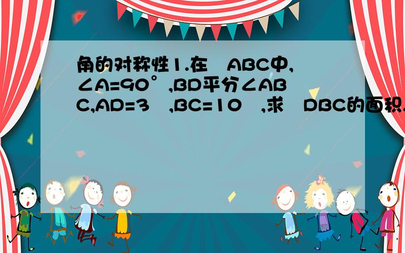 角的对称性1.在⊿ABC中,∠A=90°,BD平分∠ABC,AD=3㎝,BC=10㎝,求⊿DBC的面积.