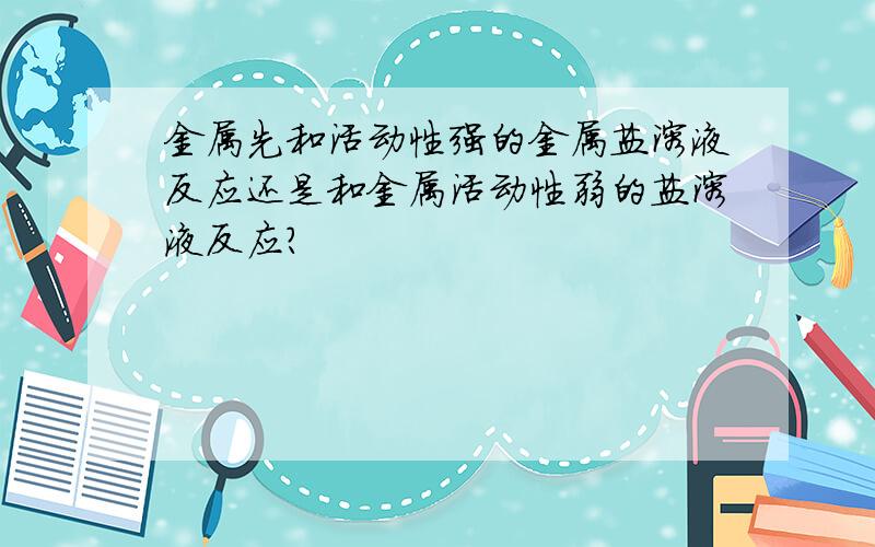 金属先和活动性强的金属盐溶液反应还是和金属活动性弱的盐溶液反应?