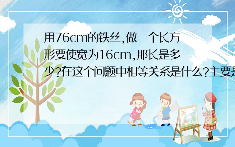 用76cm的铁丝,做一个长方形要使宽为16cm,那长是多少?在这个问题中相等关系是什么?主要是第2个问题