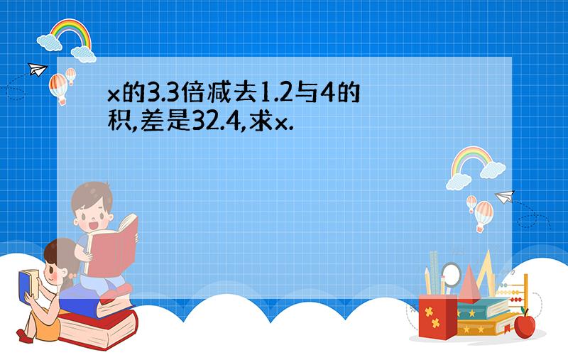 x的3.3倍减去1.2与4的积,差是32.4,求x.